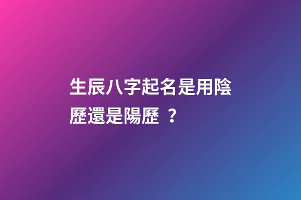 生辰八字起名是用陰歷還是陽歷？